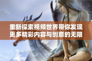 重新探索视频世界带你发现更多精彩内容与创意的无限可能