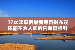 17cc吃瓜网最新爆料揭露娱乐圈不为人知的内幕真相引发热议