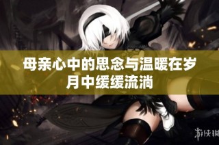 母亲心中的思念与温暖在岁月中缓缓流淌
