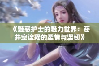 《魅惑护士的魅力世界：苍井空诠释的柔情与坚韧》