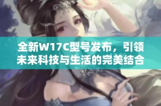 全新W17C型号发布，引领未来科技与生活的完美结合分享