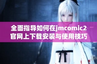 全面指导如何在jmcomic2官网上下载安装与使用技巧