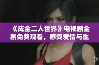 《成全二人世界》电视剧全剧免费观看，感受爱情与生活的真实温暖