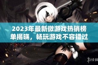 2023年最新微游戏热销榜单揭晓，畅玩游戏不容错过