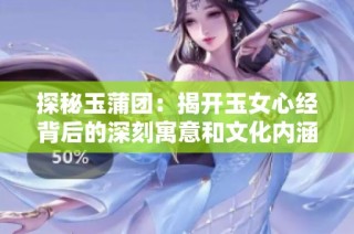 探秘玉蒲团：揭开玉女心经背后的深刻寓意和文化内涵
