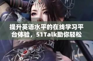 提升英语水平的在线学习平台体验，51Talk助你轻松实现语言梦想