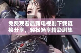 免费观看最新电视剧下载链接分享，轻松畅享精彩剧集内容