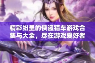 精彩纷呈的侠盗猎车游戏合集与大全，尽在游戏爱好者平台