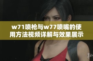 w71喷枪与w77喷嘴的使用方法视频详解与效果展示