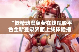 “妖精动漫免费在线观影平台全新登录界面上线体验指导”