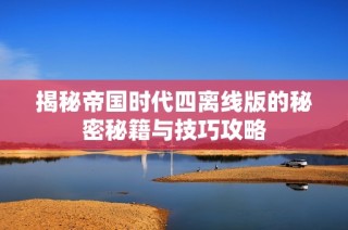 揭秘帝国时代四离线版的秘密秘籍与技巧攻略