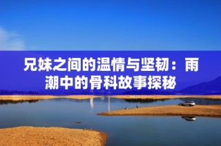 兄妹之间的温情与坚韧：雨潮中的骨科故事探秘