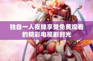 独自一人夜晚享受免费观看的精彩电视剧时光