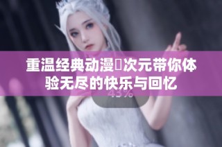 重温经典动漫囧次元带你体验无尽的快乐与回忆