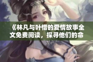 《林凡与叶惜的爱情故事全文免费阅读，探寻他们的命运交织》