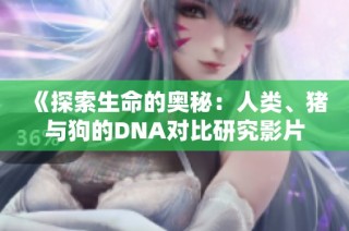 《探索生命的奥秘：人类、猪与狗的DNA对比研究影片》