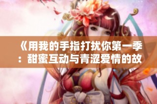 《用我的手指打扰你第一季：甜蜜互动与青涩爱情的故事》