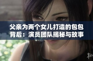 父亲为两个女儿打造的包包背后：演员团队揭秘与故事分享