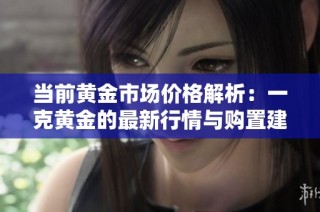 当前黄金市场价格解析：一克黄金的最新行情与购置建议