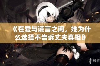 《在爱与谎言之间，她为什么选择不告诉丈夫真相》