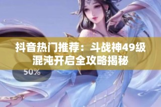 抖音热门推荐：斗战神49级混沌开启全攻略揭秘