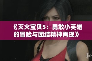 《灭火宝贝5：勇敢小英雄的冒险与团结精神再现》