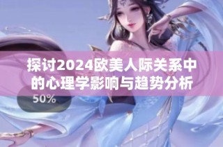 探讨2024欧美人际关系中的心理学影响与趋势分析