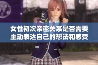 女性初次亲密关系是否需要主动表达自己的想法和感受如何解读