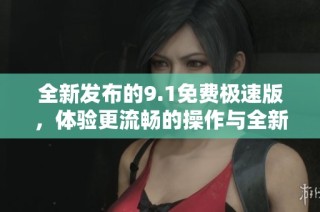 全新发布的9.1免费极速版，体验更流畅的操作与全新功能