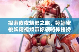 探索夜夜魅影之旅，婷婷蜜桃妖精视频带你领略神秘诱惑世界