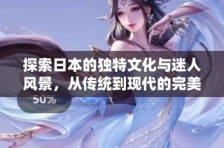 探索日本的独特文化与迷人风景，从传统到现代的完美融合之旅
