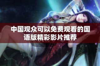 中国观众可以免费观看的国语版精彩影片推荐