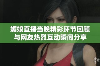 媚娘直播当晚精彩环节回顾与网友热烈互动瞬间分享