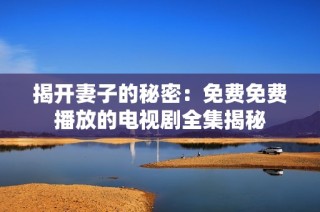 揭开妻子的秘密：免费免费播放的电视剧全集揭秘