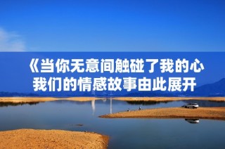 《当你无意间触碰了我的心 我们的情感故事由此展开》