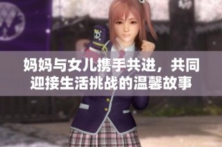 妈妈与女儿携手共进，共同迎接生活挑战的温馨故事