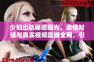 少妇出轨秘闻曝光，激情对话与真实视频震撼全网，引发热议