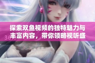 探索双鱼视频的独特魅力与丰富内容，带你领略视听盛宴