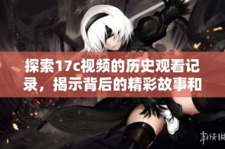 探索17c视频的历史观看记录，揭示背后的精彩故事和趋势分析