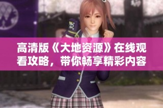 高清版《大地资源》在线观看攻略，带你畅享精彩内容与资源分享
