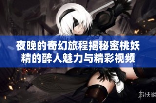 夜晚的奇幻旅程揭秘蜜桃妖精的醉人魅力与精彩视频