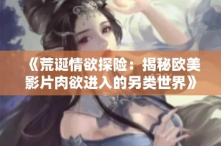 《荒诞情欲探险：揭秘欧美影片肉欲进入的另类世界》