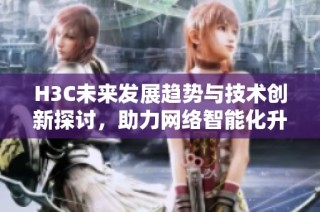 H3C未来发展趋势与技术创新探讨，助力网络智能化升级