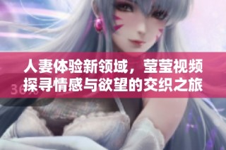 人妻体验新领域，莹莹视频探寻情感与欲望的交织之旅