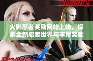 火影忍者奖励网站上线，探索全新忍者世界与丰厚奖励获取攻略