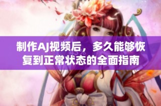 制作AJ视频后，多久能够恢复到正常状态的全面指南