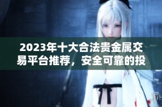 2023年十大合法贵金属交易平台推荐，安全可靠的投资选择