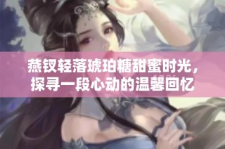 燕钗轻落琥珀糖甜蜜时光，探寻一段心动的温馨回忆
