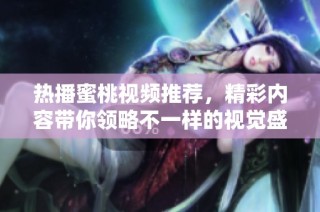 热播蜜桃视频推荐，精彩内容带你领略不一样的视觉盛宴