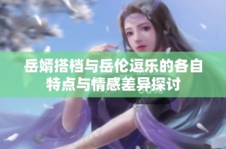 岳婿搭档与岳伦逗乐的各自特点与情感差异探讨